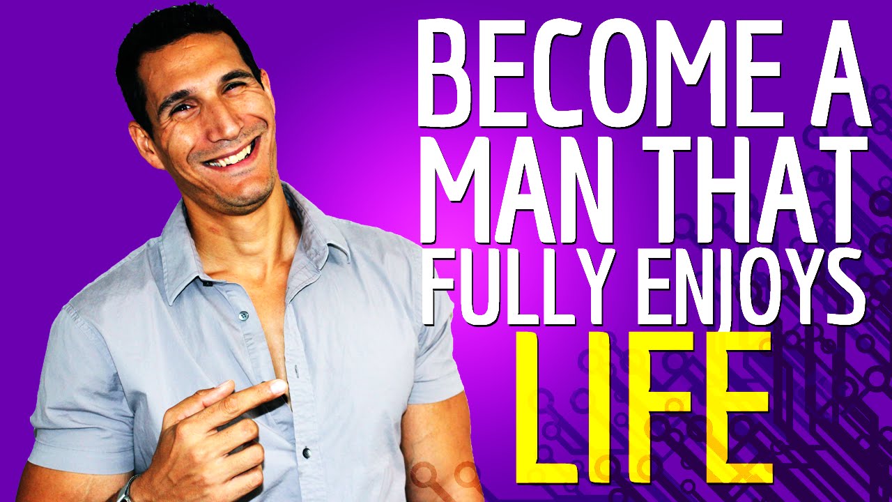 How To Become A MAN That Fully Enjoys Life?