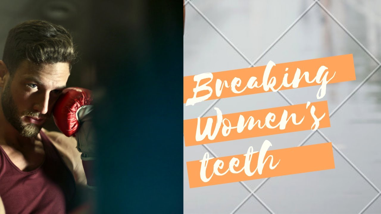 Breaking women’s teeth - males trying to be real men