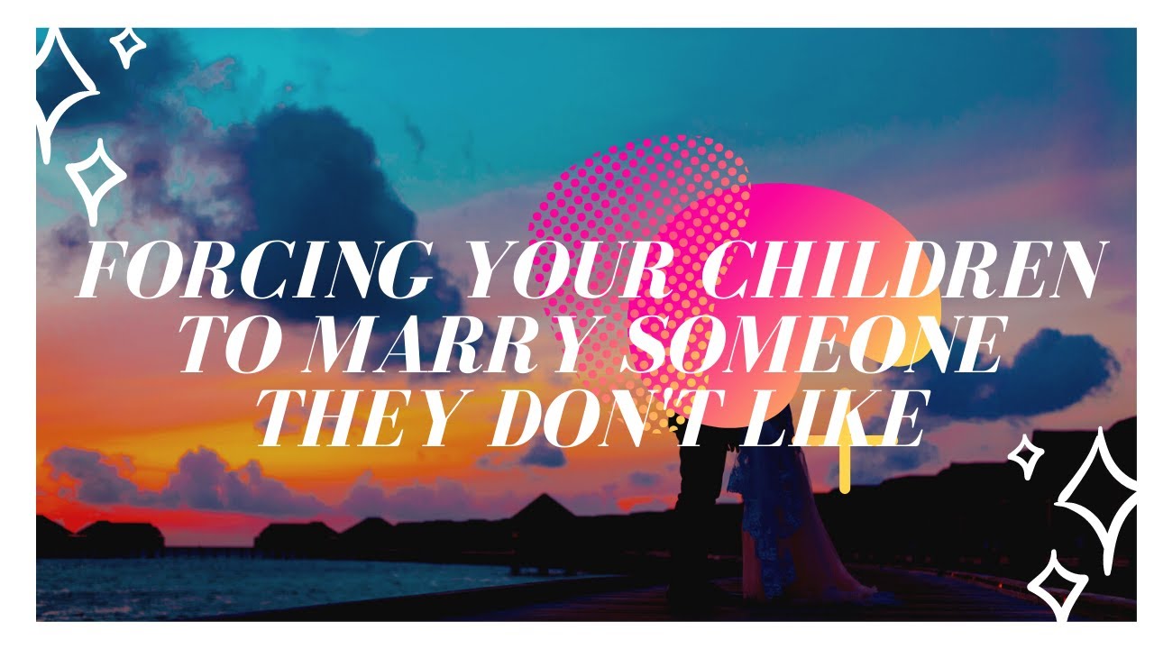 Forcing your children to marry those who they don’t like